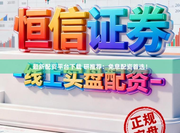 最新配资平台下载 研推荐：免息配资首选！