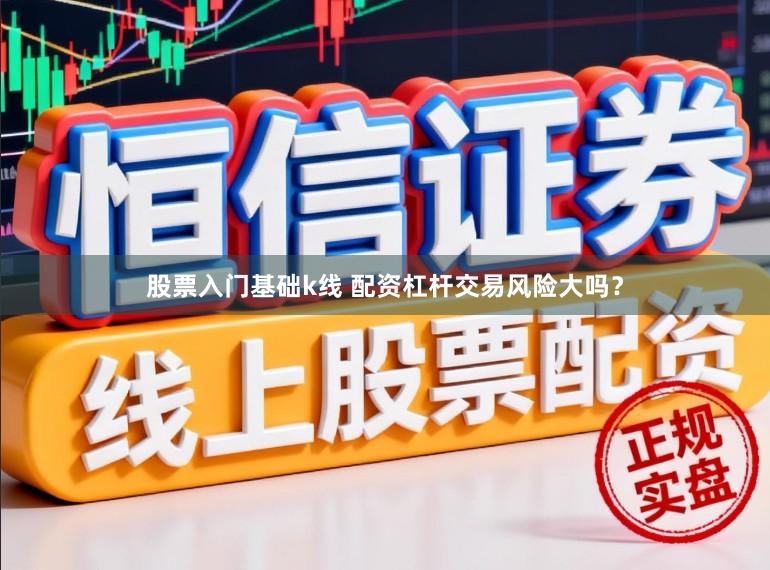 股票入门基础k线 配资杠杆交易风险大吗？