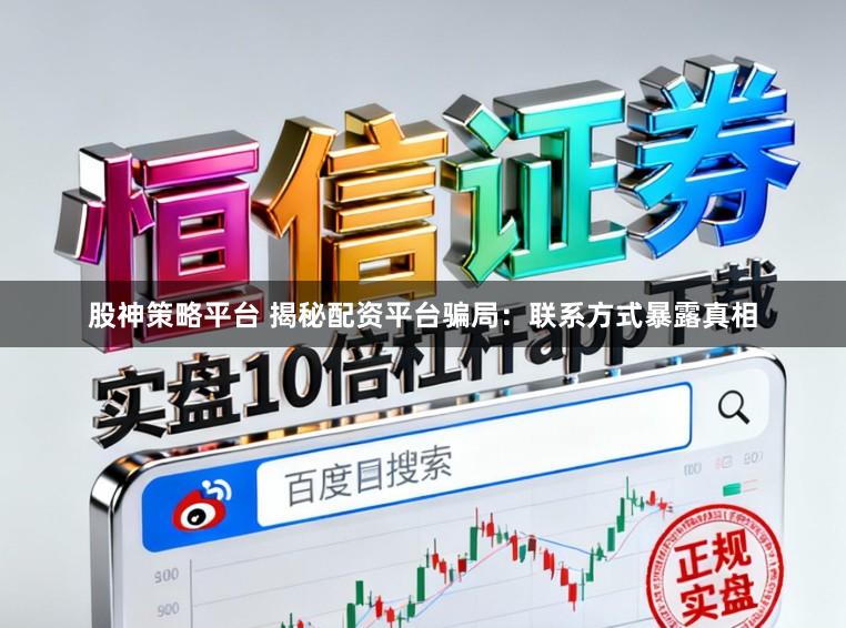 股神策略平台 揭秘配资平台骗局：联系方式暴露真相