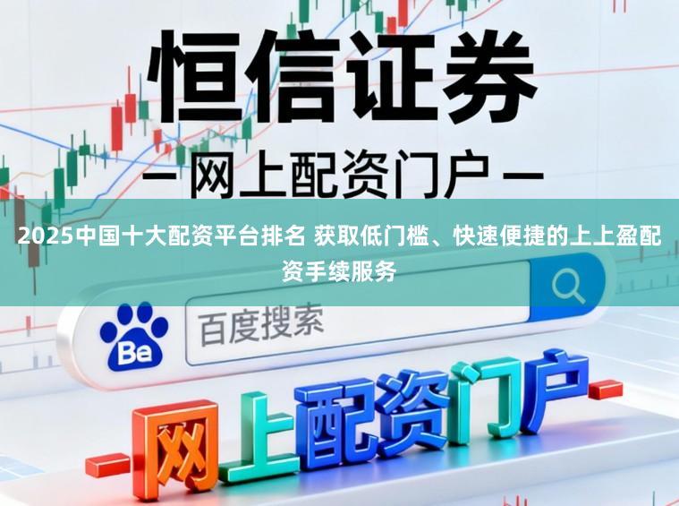 2025中国十大配资平台排名 获取低门槛、快速便捷的上上盈配资手续服务