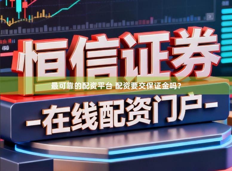 最可靠的配资平台 配资要交保证金吗？