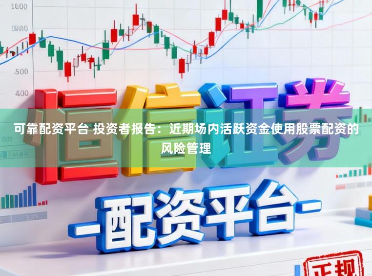 可靠配资平台 投资者报告：近期场内活跃资金使用股票配资的风险管理
