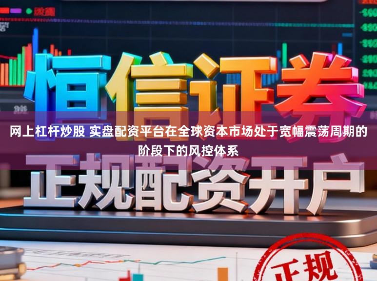 网上杠杆炒股 实盘配资平台在全球资本市场处于宽幅震荡周期的阶段下的风控体系