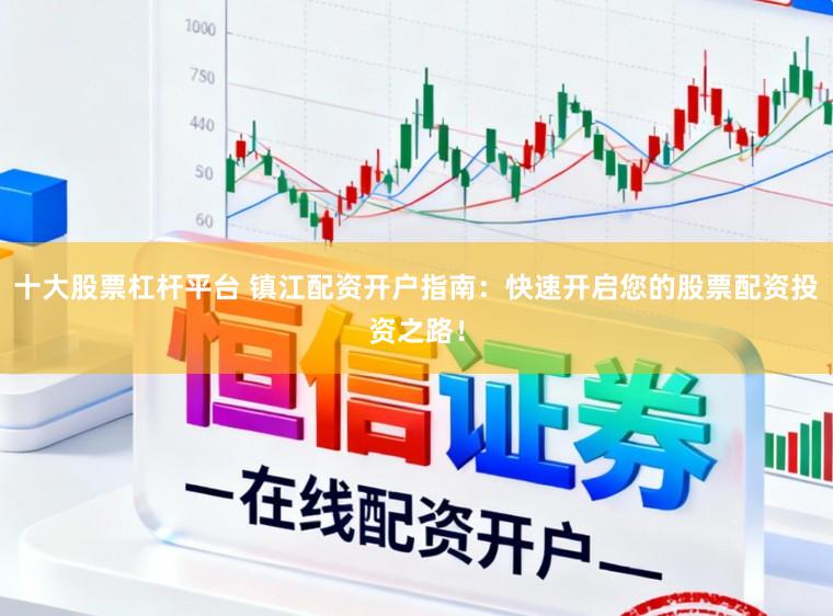 十大股票杠杆平台 镇江配资开户指南：快速开启您的股票配资投资之路！