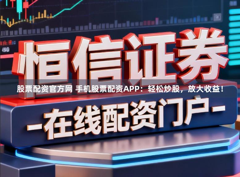 股票配资官方网 手机股票配资APP：轻松炒股，放大收益！