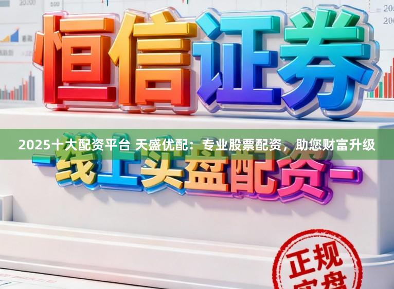 2025十大配资平台 天盛优配：专业股票配资，助您财富升级
